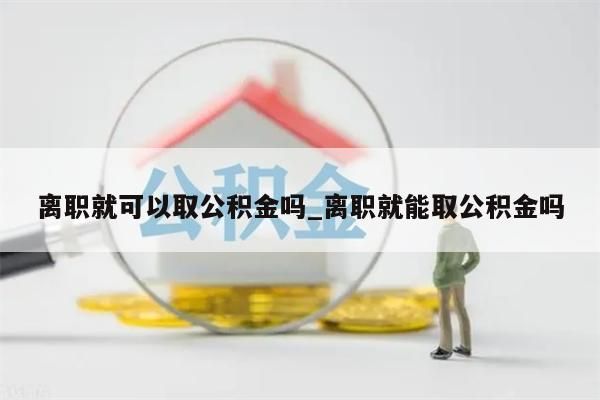 离职就可以取公积金吗_离职就能取公积金吗