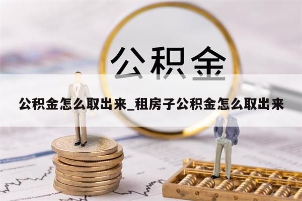 公积金怎么取出来_租房子公积金怎么取出来